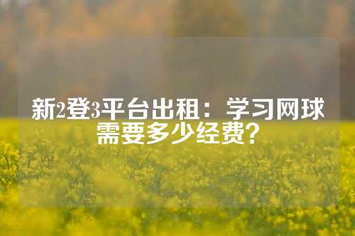 新2登3平台出租：学习网球需要多少经费？-第1张图片-皇冠信用盘出租