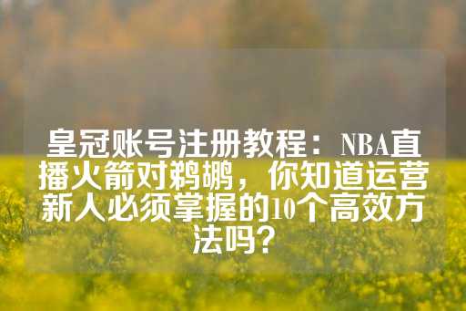 皇冠账号注册教程：NBA直播火箭对鹈鹕，你知道运营新人必须掌握的10个高效方法吗？