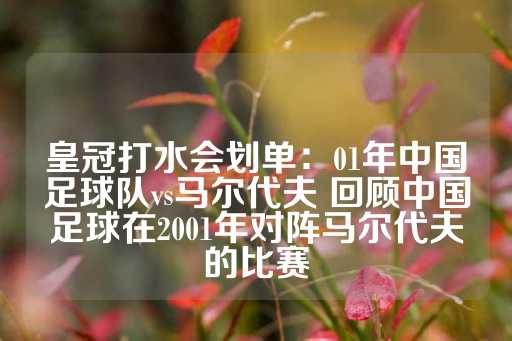 皇冠打水会划单：01年中国足球队vs马尔代夫 回顾中国足球在2001年对阵马尔代夫的比赛-第1张图片-皇冠信用盘出租