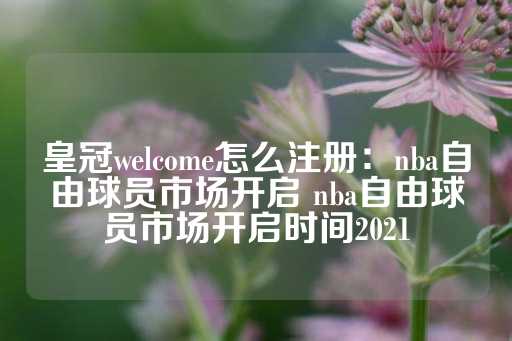 皇冠welcome怎么注册：nba自由球员市场开启 nba自由球员市场开启时间2021-第1张图片-皇冠信用盘出租