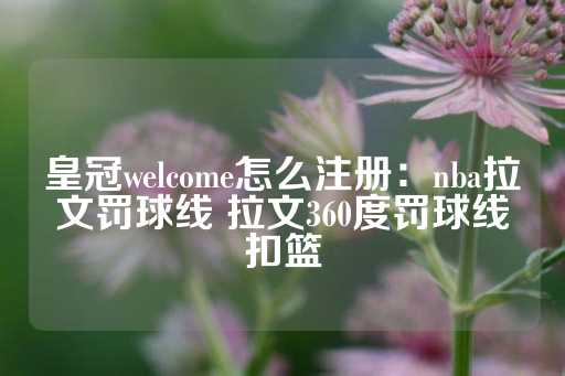 皇冠welcome怎么注册：nba拉文罚球线 拉文360度罚球线扣篮-第1张图片-皇冠信用盘出租