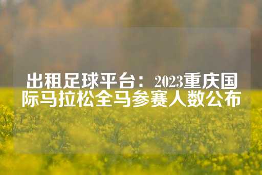 出租足球平台：2023重庆国际马拉松全马参赛人数公布