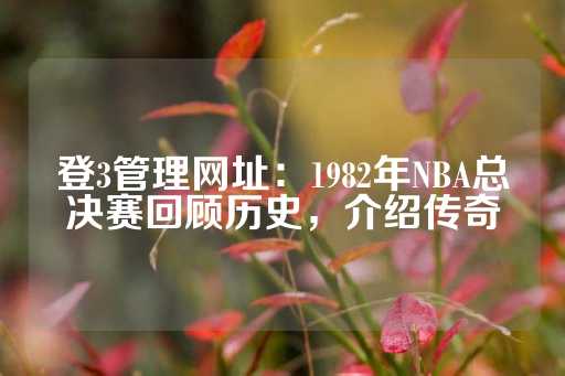 登3管理网址：1982年NBA总决赛回顾历史，介绍传奇-第1张图片-皇冠信用盘出租