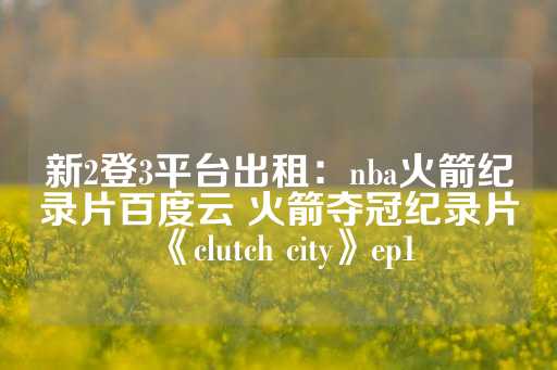 新2登3平台出租：nba火箭纪录片百度云 火箭夺冠纪录片《clutch city》ep1-第1张图片-皇冠信用盘出租