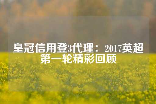 皇冠信用登3代理：2017英超第一轮精彩回顾-第1张图片-皇冠信用盘出租