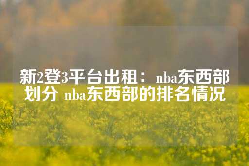 新2登3平台出租：nba东西部划分 nba东西部的排名情况-第1张图片-皇冠信用盘出租