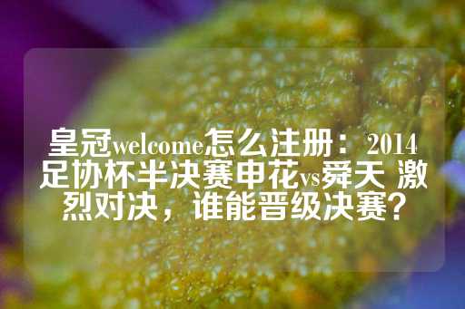 皇冠welcome怎么注册：2014足协杯半决赛申花vs舜天 激烈对决，谁能晋级决赛？