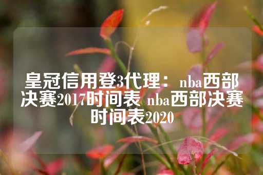 皇冠信用登3代理：nba西部决赛2017时间表 nba西部决赛时间表2020-第1张图片-皇冠信用盘出租