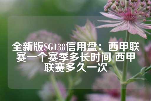 全新版SG138信用盘：西甲联赛一个赛季多长时间 西甲联赛多久一次-第1张图片-皇冠信用盘出租