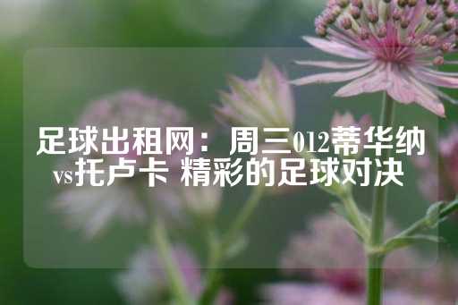 足球出租网：周三012蒂华纳vs托卢卡 精彩的足球对决