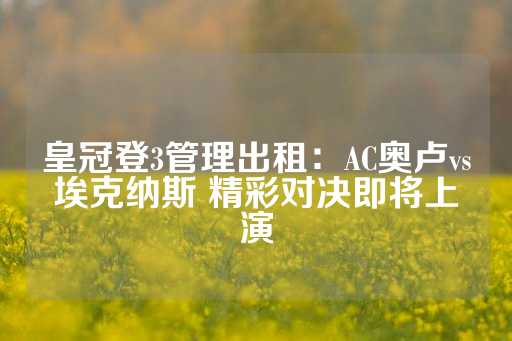 皇冠登3管理出租：AC奥卢vs埃克纳斯 精彩对决即将上演