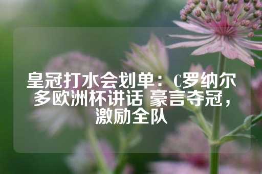 皇冠打水会划单：C罗纳尔多欧洲杯讲话 豪言夺冠，激励全队-第1张图片-皇冠信用盘出租