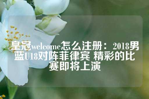 皇冠welcome怎么注册：2018男蓝U18对阵菲律宾 精彩的比赛即将上演