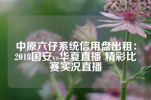 中原六仔系统信用盘出租：2018国安vs华夏直播 精彩比赛实况直播