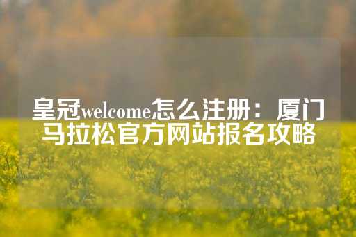 皇冠welcome怎么注册：厦门马拉松官方网站报名攻略