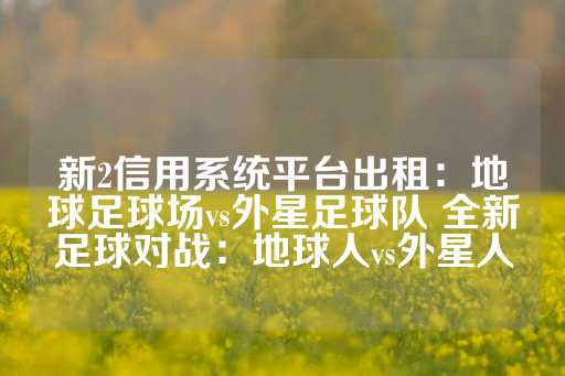 新2信用系统平台出租：地球足球场vs外星足球队 全新足球对战：地球人vs外星人-第1张图片-皇冠信用盘出租