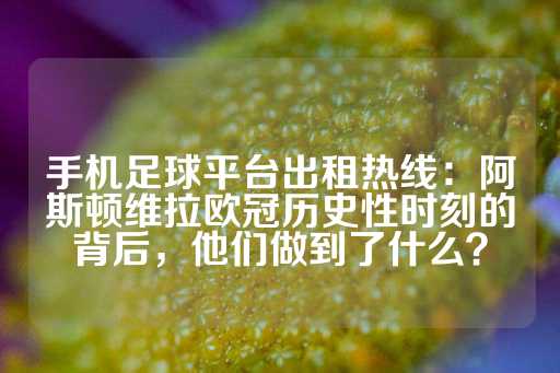 手机足球平台出租热线：阿斯顿维拉欧冠历史性时刻的背后，他们做到了什么？