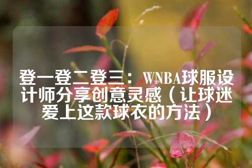 登一登二登三：WNBA球服设计师分享创意灵感（让球迷爱上这款球衣的方法）