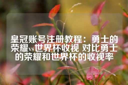 皇冠账号注册教程：勇士的荣耀vs世界杯收视 对比勇士的荣耀和世界杯的收视率-第1张图片-皇冠信用盘出租