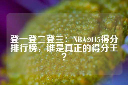 登一登二登三：NBA2015得分排行榜，谁是真正的得分王？