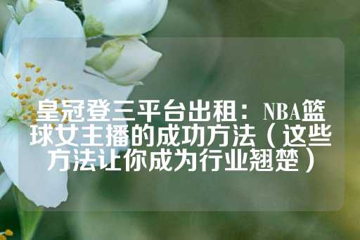 皇冠登三平台出租：NBA篮球女主播的成功方法（这些方法让你成为行业翘楚）