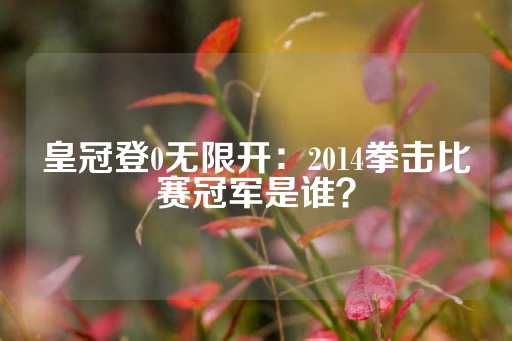 皇冠登0无限开：2014拳击比赛冠军是谁？