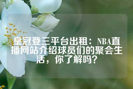 皇冠登三平台出租：NBA直播网站介绍球员们的聚会生活，你了解吗？