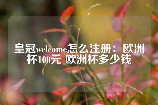 皇冠welcome怎么注册：欧洲杯100元 欧洲杯多少钱