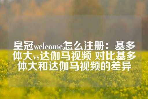 皇冠welcome怎么注册：基多体大vs达伽马视频 对比基多体大和达伽马视频的差异-第1张图片-皇冠信用盘出租