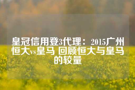 皇冠信用登3代理：2015广州恒大vs皇马 回顾恒大与皇马的较量-第1张图片-皇冠信用盘出租