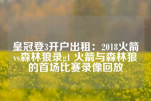 皇冠登3开户出租：2018火箭vs森林狼录g1 火箭与森林狼的首场比赛录像回放-第1张图片-皇冠信用盘出租