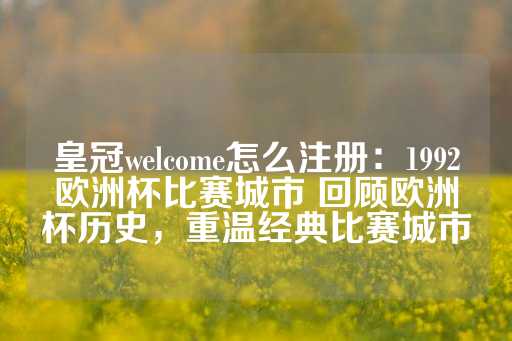 皇冠welcome怎么注册：1992欧洲杯比赛城市 回顾欧洲杯历史，重温经典比赛城市-第1张图片-皇冠信用盘出租