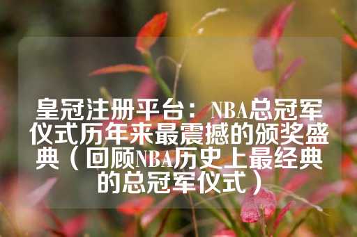 皇冠注册平台：NBA总冠军仪式历年来最震撼的颁奖盛典（回顾NBA历史上最经典的总冠军仪式）