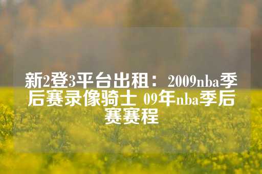 新2登3平台出租：2009nba季后赛录像骑士 09年nba季后赛赛程-第1张图片-皇冠信用盘出租