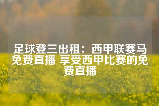 足球登三出租：西甲联赛马免费直播 享受西甲比赛的免费直播