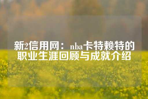 新2信用网：nba卡特赖特的职业生涯回顾与成就介绍-第1张图片-皇冠信用盘出租