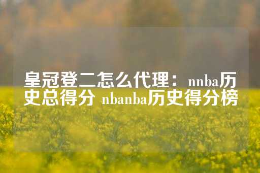 皇冠登二怎么代理：nnba历史总得分 nbanba历史得分榜