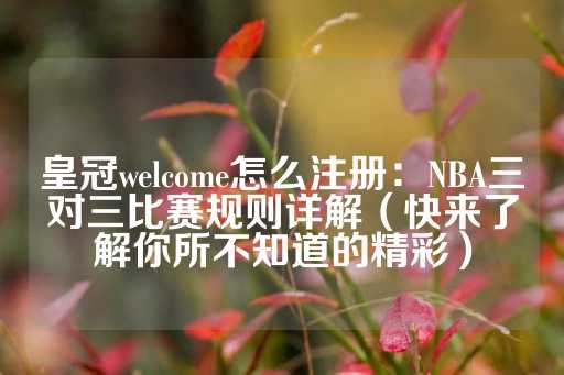 皇冠welcome怎么注册：NBA三对三比赛规则详解（快来了解你所不知道的精彩）-第1张图片-皇冠信用盘出租