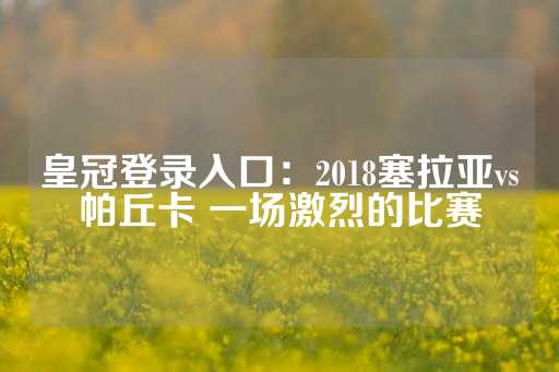 皇冠登录入口：2018塞拉亚vs帕丘卡 一场激烈的比赛-第1张图片-皇冠信用盘出租