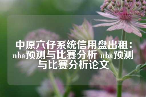 中原六仔系统信用盘出租：nba预测与比赛分析 nba预测与比赛分析论文-第1张图片-皇冠信用盘出租