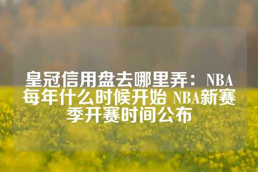 皇冠信用盘去哪里弄：NBA每年什么时候开始 NBA新赛季开赛时间公布-第1张图片-皇冠信用盘出租