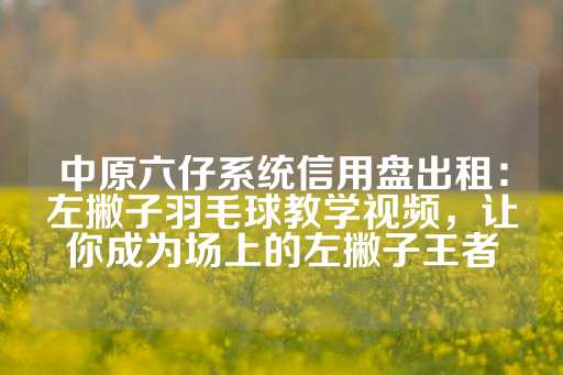 中原六仔系统信用盘出租：左撇子羽毛球教学视频，让你成为场上的左撇子王者