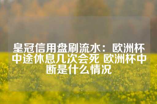 皇冠信用盘刷流水：欧洲杯中途休息几次会死 欧洲杯中断是什么情况