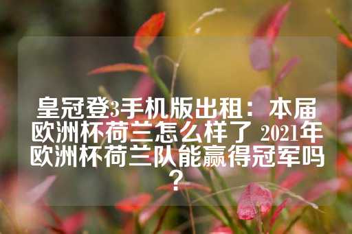 皇冠登3手机版出租：本届欧洲杯荷兰怎么样了 2021年欧洲杯荷兰队能赢得冠军吗？