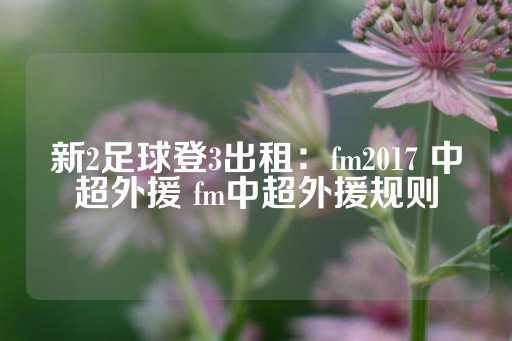 新2足球登3出租：fm2017 中超外援 fm中超外援规则