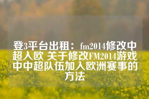 登3平台出租：fm2014修改中超入欧 关于修改FM2014游戏中中超队伍加入欧洲赛事的方法