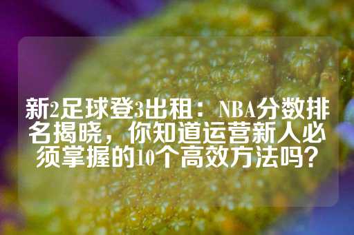 新2足球登3出租：NBA分数排名揭晓，你知道运营新人必须掌握的10个高效方法吗？-第1张图片-皇冠信用盘出租