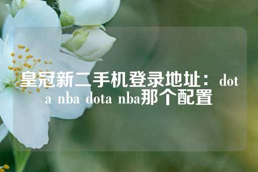 皇冠新二手机登录地址：dota nba dota nba那个配置-第1张图片-皇冠信用盘出租