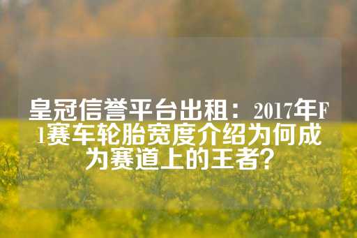 皇冠信誉平台出租：2017年F1赛车轮胎宽度介绍为何成为赛道上的王者？