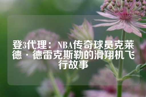 登3代理：NBA传奇球员克莱德·德雷克斯勒的滑翔机飞行故事